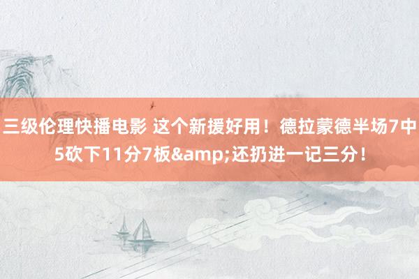 三级伦理快播电影 这个新援好用！德拉蒙德半场7中5砍下11分7板&还扔进一记三分！