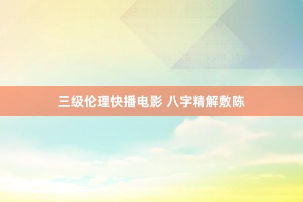三级伦理快播电影 八字精解敷陈