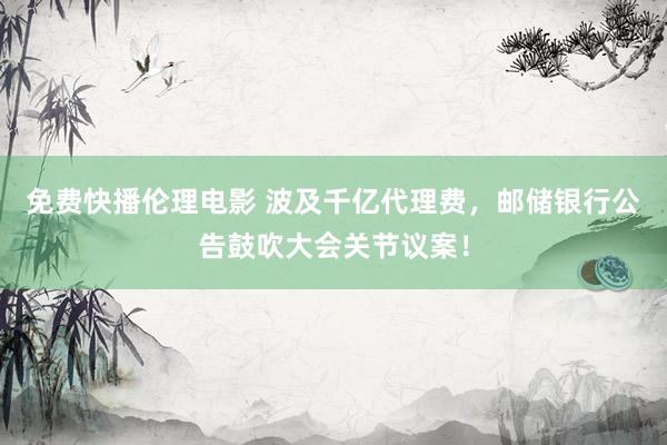 免费快播伦理电影 波及千亿代理费，邮储银行公告鼓吹大会关节议案！