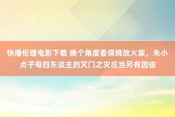 快播伦理电影下载 换个角度看保姆放火案，朱小贞子母四东谈主的灭门之灾应当另有因由