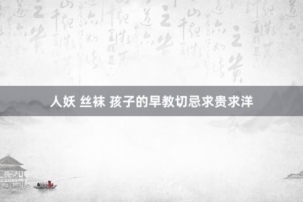 人妖 丝袜 孩子的早教切忌求贵求洋