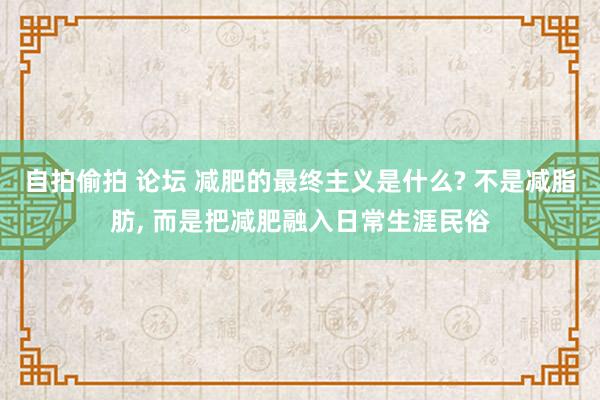 自拍偷拍 论坛 减肥的最终主义是什么? 不是减脂肪, 而是把减肥融入日常生涯民俗