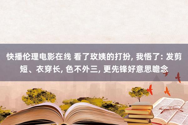 快播伦理电影在线 看了玫姨的打扮, 我悟了: 发剪短、衣穿长, 色不外三, 更先锋好意思瞻念