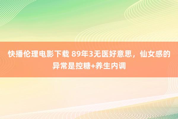 快播伦理电影下载 89年3无医好意思,仙女感的异常是控糖+养生内调
