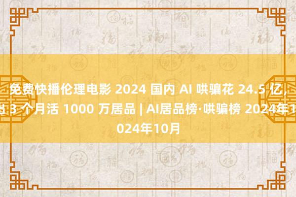免费快播伦理电影 2024 国内 AI 哄骗花 24.5 亿，搞出 3 个月活 1000 万居品 | AI居品榜·哄骗榜 2024年10月