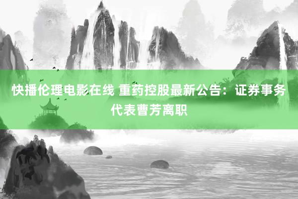快播伦理电影在线 重药控股最新公告：证券事务代表曹芳离职