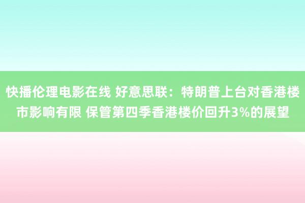 快播伦理电影在线 好意思联：特朗普上台对香港楼市影响有限 保管第四季香港楼价回升3%的展望