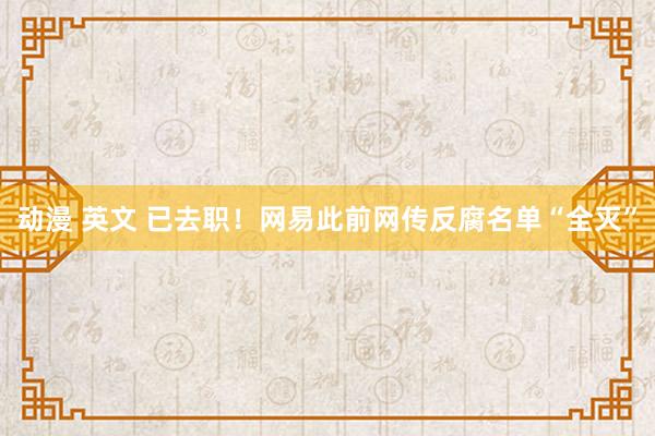 动漫 英文 已去职！网易此前网传反腐名单“全灭”