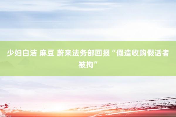 少妇白洁 麻豆 蔚来法务部回报“假造收购假话者被拘”