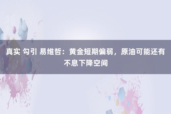 真实 勾引 易维哲：黄金短期偏弱，原油可能还有不息下降空间