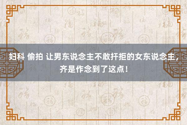 妇科 偷拍 让男东说念主不敢扞拒的女东说念主，齐是作念到了这点！