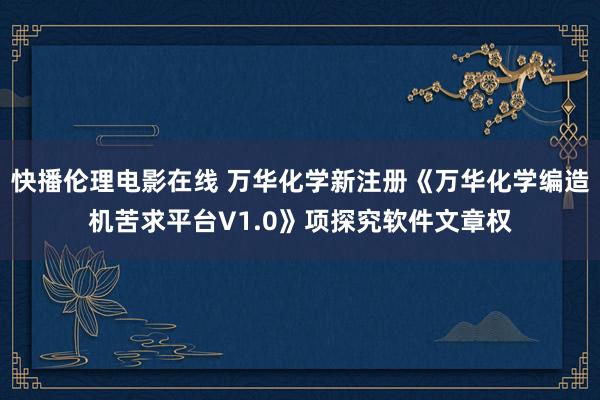 快播伦理电影在线 万华化学新注册《万华化学编造机苦求平台V1.0》项探究软件文章权