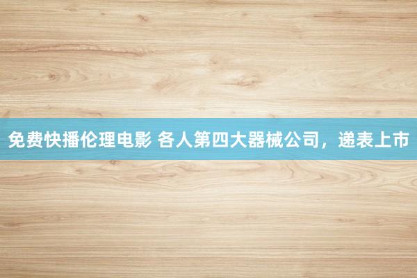 免费快播伦理电影 各人第四大器械公司，递表上市