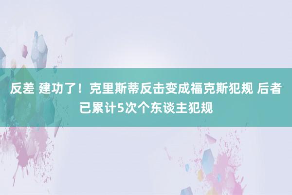 反差 建功了！克里斯蒂反击变成福克斯犯规 后者已累计5次个东谈主犯规