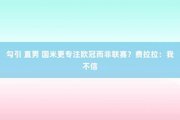 勾引 直男 国米更专注欧冠而非联赛？费拉拉：我不信