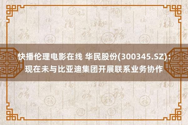 快播伦理电影在线 华民股份(300345.SZ)：现在未与比亚迪集团开展联系业务协作