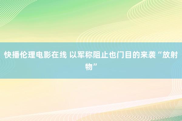 快播伦理电影在线 以军称阻止也门目的来袭“放射物”