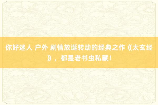 你好迷人 户外 剧情放诞转动的经典之作《太玄经》，都是老书虫私藏！
