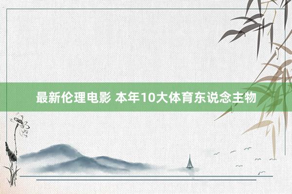最新伦理电影 本年10大体育东说念主物