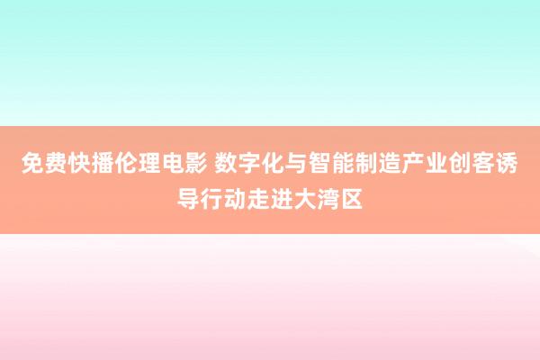 免费快播伦理电影 数字化与智能制造产业创客诱导行动走进大湾区