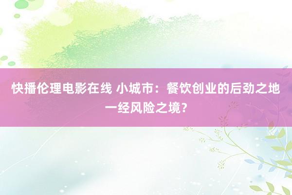 快播伦理电影在线 小城市：餐饮创业的后劲之地一经风险之境？