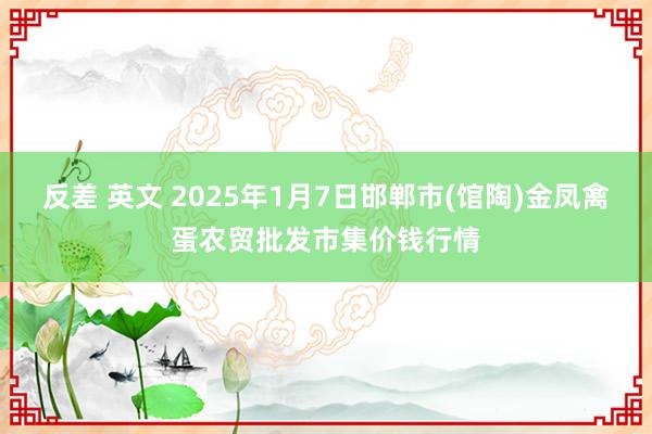 反差 英文 2025年1月7日邯郸市(馆陶)金凤禽蛋农贸批发市集价钱行情