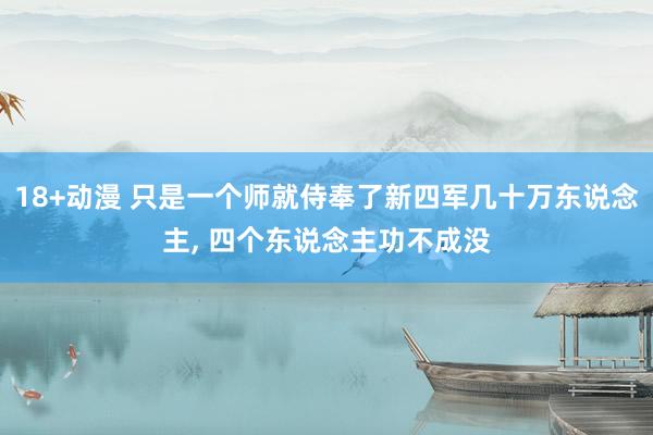 18+动漫 只是一个师就侍奉了新四军几十万东说念主, 四个东说念主功不成没