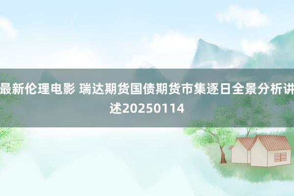 最新伦理电影 瑞达期货国债期货市集逐日全景分析讲述20250114