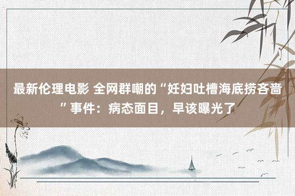 最新伦理电影 全网群嘲的“妊妇吐槽海底捞吝啬”事件：病态面目，早该曝光了