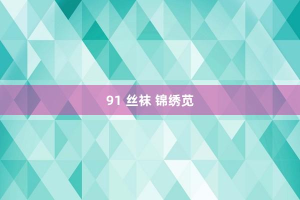91 丝袜 锦绣苋