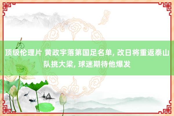 顶级伦理片 黄政宇落第国足名单, 改日将重返泰山队挑大梁, 球迷期待他爆发