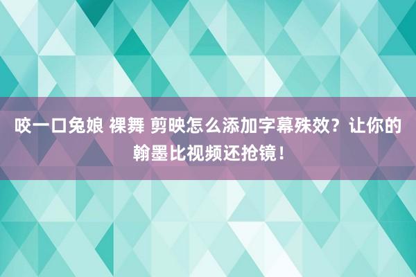 咬一口兔娘 裸舞 剪映怎么添加字幕殊效？让你的翰墨比视频还抢镜！
