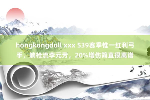 hongkongdoll xxx S39赛季惟一红利弓手，躺枪流李元芳，20%增伤简直很离谱