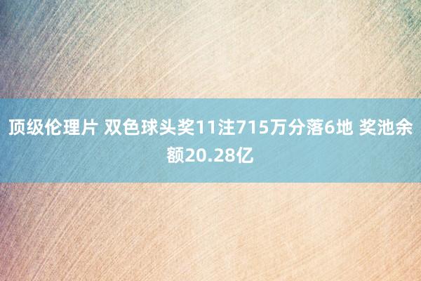 顶级伦理片 双色球头奖11注715万分落6地 奖池余额20.28亿