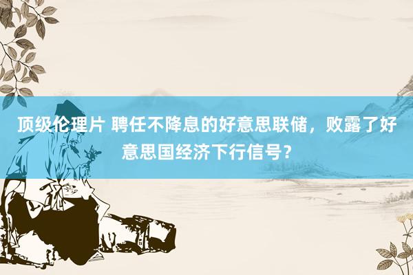 顶级伦理片 聘任不降息的好意思联储，败露了好意思国经济下行信号？