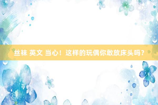 丝袜 英文 当心！这样的玩偶你敢放床头吗？