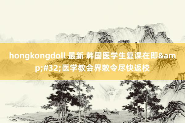 hongkongdoll 最新 韩国医学生复课在即&#32;医学教会界敕令尽快返校