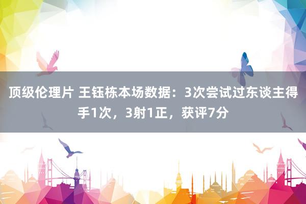 顶级伦理片 王钰栋本场数据：3次尝试过东谈主得手1次，3射1正，获评7分