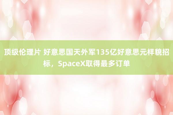 顶级伦理片 好意思国天外军135亿好意思元样貌招标，SpaceX取得最多订单
