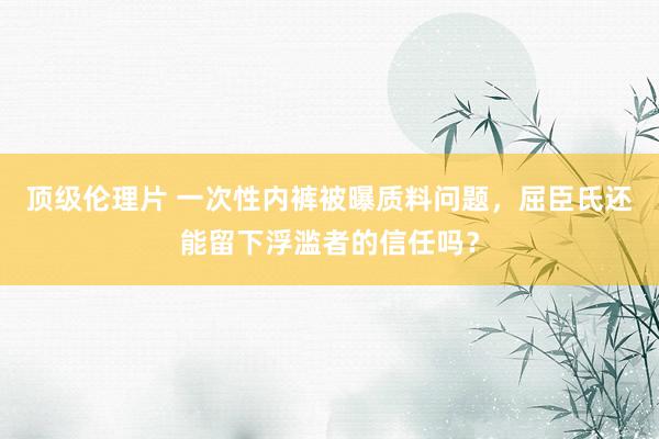 顶级伦理片 一次性内裤被曝质料问题，屈臣氏还能留下浮滥者的信任吗？