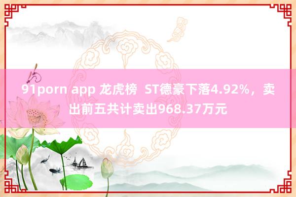 91porn app 龙虎榜  ST德豪下落4.92%，卖出前五共计卖出968.37万元