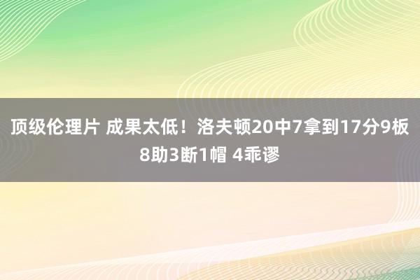 顶级伦理片 成果太低！洛夫顿20中7拿到17分9板8助3断1帽 4乖谬