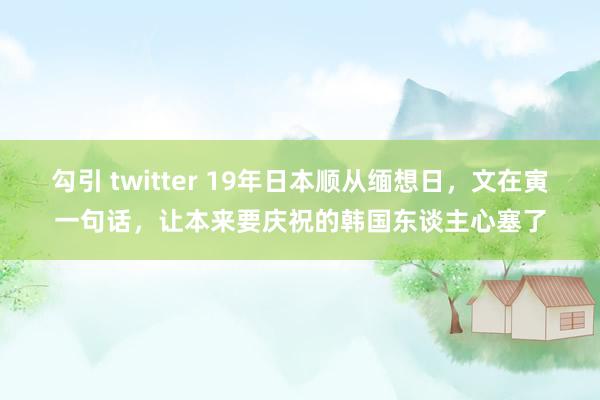 勾引 twitter 19年日本顺从缅想日，文在寅一句话，让本来要庆祝的韩国东谈主心塞了