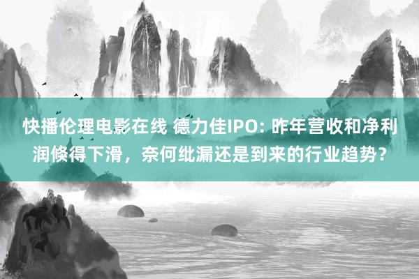 快播伦理电影在线 德力佳IPO: 昨年营收和净利润倏得下滑，奈何纰漏还是到来的行业趋势？