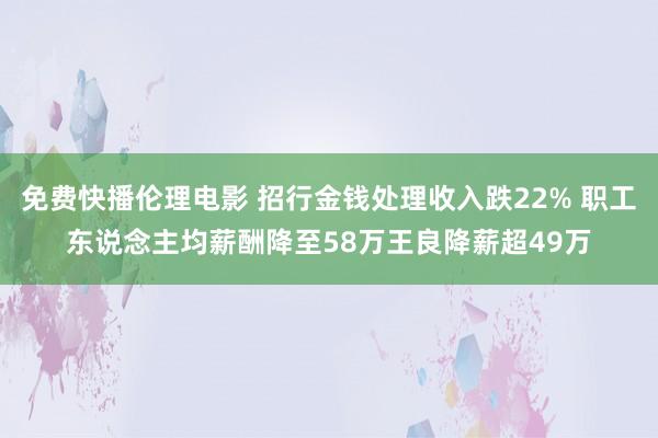 免费快播伦理电影 招行金钱处理收入跌22% 职工东说念主均薪酬降至58万王良降薪超49万
